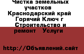 Чистка земельных участков - Краснодарский край, Горячий Ключ г. Строительство и ремонт » Услуги   